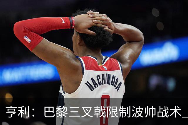 亨利：巴黎三叉戟限制波帅战术 根本不敢动他们