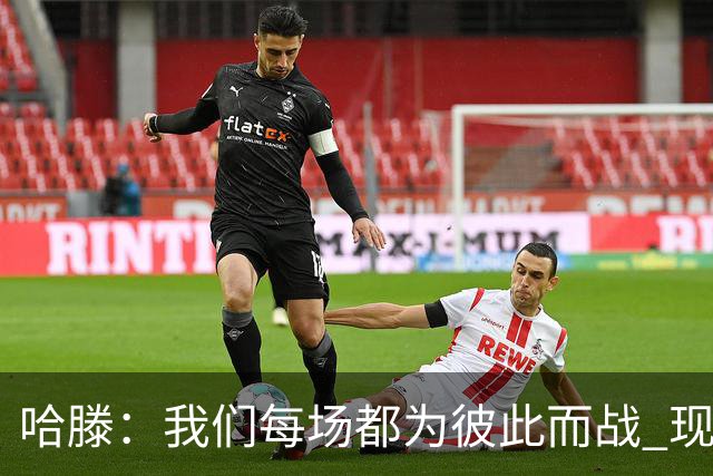 哈滕：我们每场都为彼此而战 现在更是为杰伦威和华莱士而战