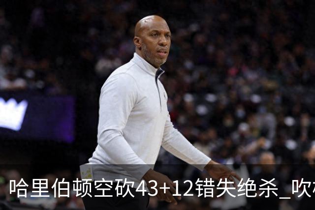 哈里伯顿空砍43+12错失绝杀 吹杨率老鹰擒鹈鹕
