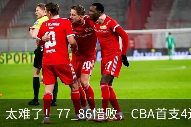 太难了！77 86惜败，CBA首支4连败球队诞生，球队苦苦挣扎，另一边11冠王豪取2连胜！