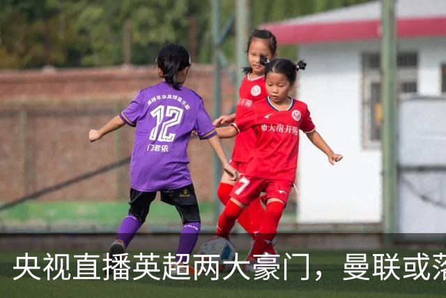 央视直播英超两大豪门，曼联或落入降级区，阿森纳有望追上曼城