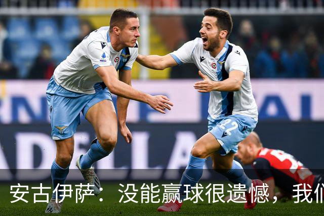 安古伊萨：没能赢球很遗憾，我们本不应该再丢掉第三球