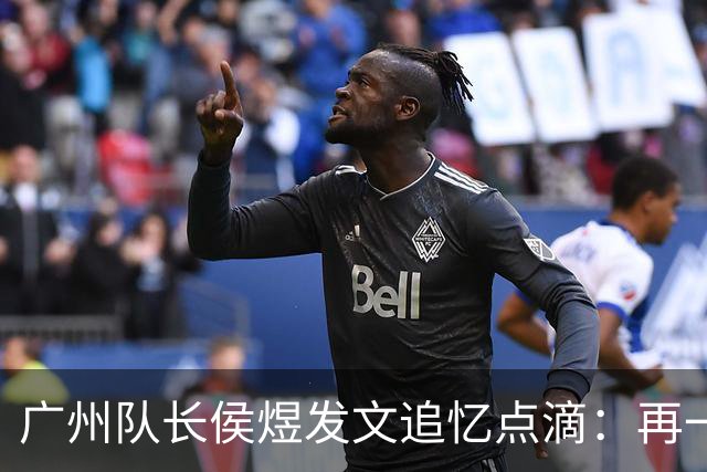 广州队长侯煜发文追忆点滴：再一次喊出为广州而战