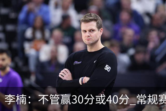 李楠：不管赢30分或40分 常规赛的主场赛事 我们要认真对待