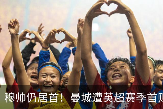 穆帅仍居首！曼城遭英超赛季首败，无缘冲击切尔西开局9连胜纪录