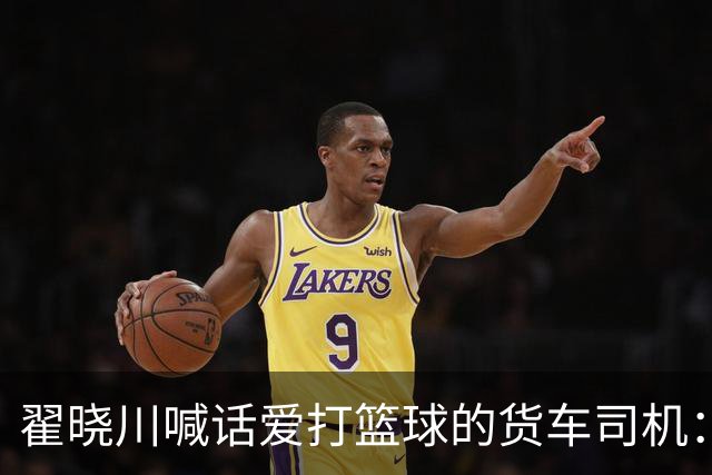 翟晓川喊话爱打篮球的货车司机：来首钢主场为我们加油