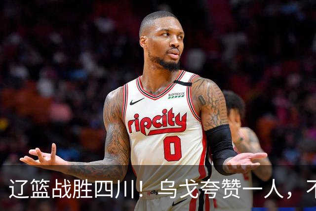 辽篮战胜四川！乌戈夸赞一人，不是爱德华兹，不是克里斯和李虎翼