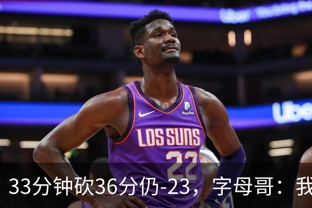 33分钟砍36分仍-23，字母哥：我们两次都让对手先定基调